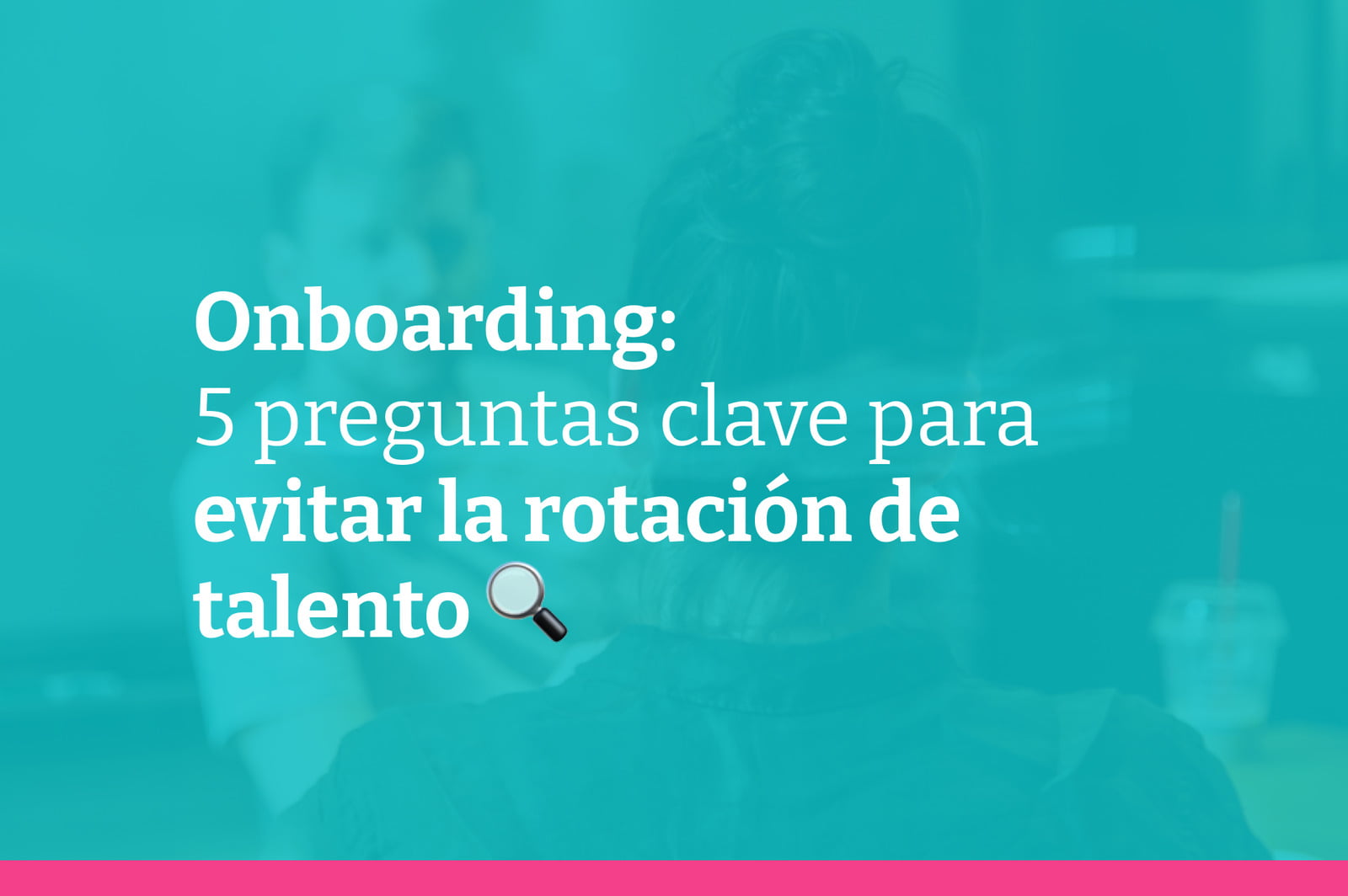 Proceso de onboarding: Las 5 preguntas que puedes hacer para evitar la rotación de talento